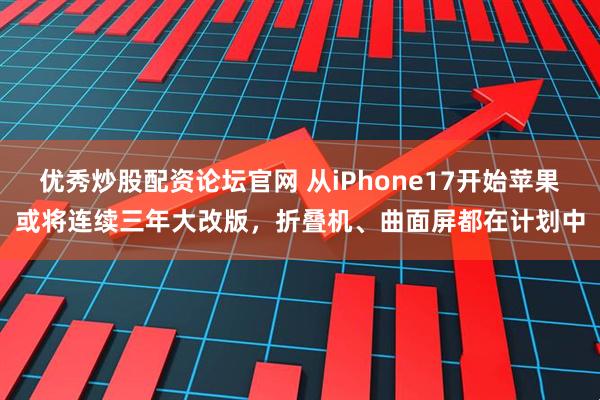 优秀炒股配资论坛官网 从iPhone17开始苹果或将连续三年大改版，折叠机、曲面屏都在计划中