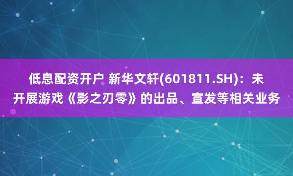 低息配资开户 新华文轩(601811.SH)：未开展游戏《影之刃零》的出品、宣发等相关业务