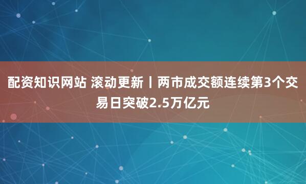 配资知识网站 滚动更新丨两市成交额连续第3个交易日突破2.5万亿元