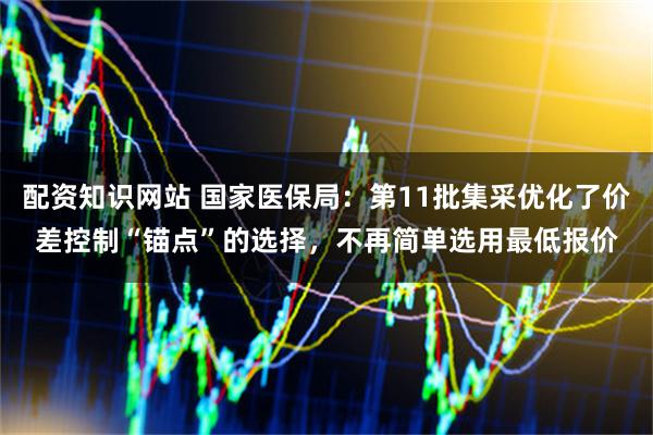 配资知识网站 国家医保局：第11批集采优化了价差控制“锚点”的选择，不再简单选用最低报价