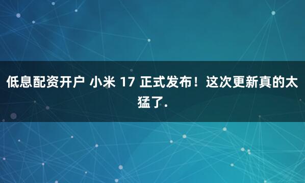 低息配资开户 小米 17 正式发布！这次更新真的太猛了.