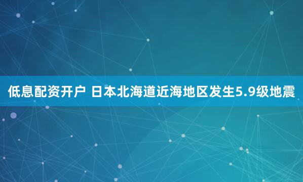 低息配资开户 日本北海道近海地区发生5.9级地震