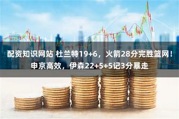 配资知识网站 杜兰特19+6，火箭28分完胜篮网！申京高效，伊森22+5+5记3分暴走