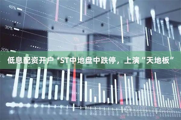 低息配资开户 *ST中地盘中跌停，上演“天地板”