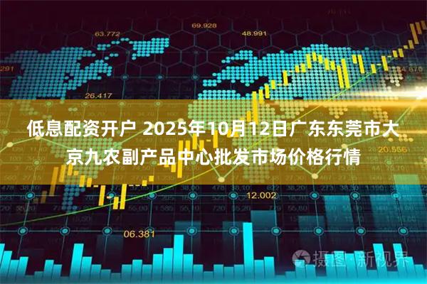 低息配资开户 2025年10月12日广东东莞市大京九农副产品中心批发市场价格行情