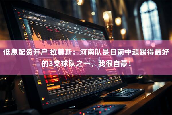 低息配资开户 拉莫斯：河南队是目前中超踢得最好的3支球队之一，我很自豪！