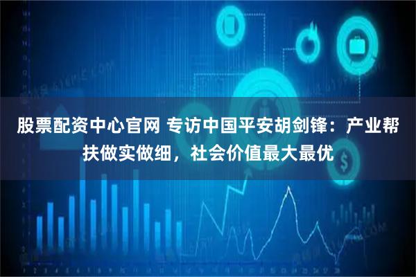 股票配资中心官网 专访中国平安胡剑锋：产业帮扶做实做细，社会价值最大最优