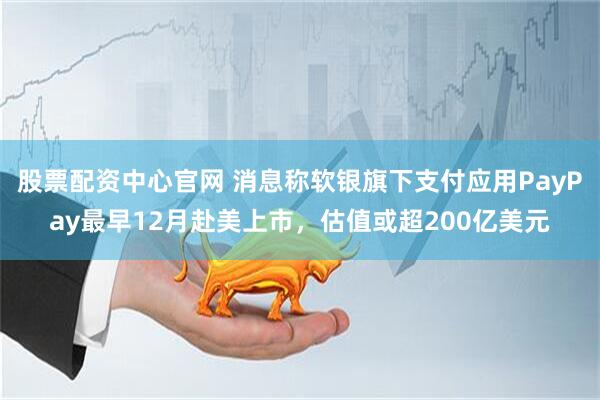 股票配资中心官网 消息称软银旗下支付应用PayPay最早12月赴美上市，估值或超200亿美元