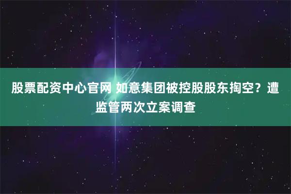 股票配资中心官网 如意集团被控股股东掏空？遭监管两次立案调查