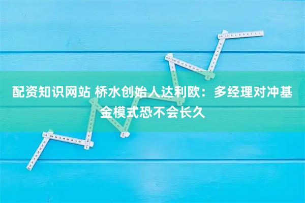 配资知识网站 桥水创始人达利欧：多经理对冲基金模式恐不会长久