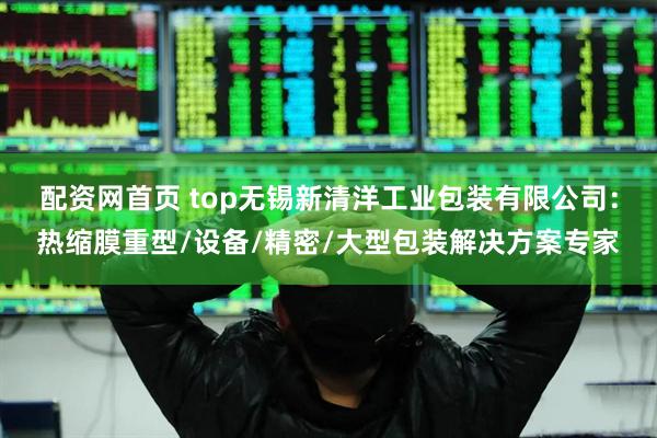 配资网首页 top无锡新清洋工业包装有限公司：热缩膜重型/设备/精密/大型包装解决方案专家