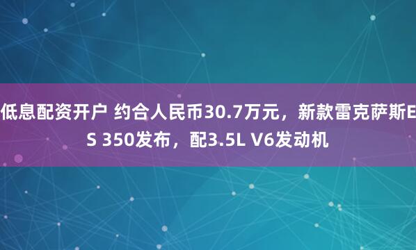 低息配资开户 约合人民币30.7万元，新款雷克萨斯ES 350发布，配3.5L V6发动机