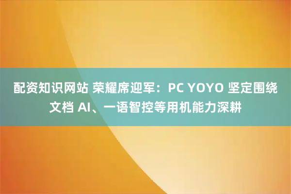 配资知识网站 荣耀席迎军:PC YOYO 坚定围绕文档 AI、一语智控等用机能力深耕