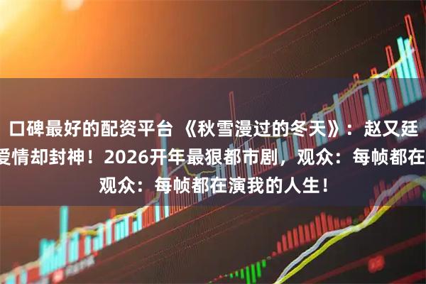 口碑最好的配资平台 《秋雪漫过的冬天》：赵又廷张子枫不谈爱情却封神！2026开年最狠都市剧，观众：每帧都在演我的人生！