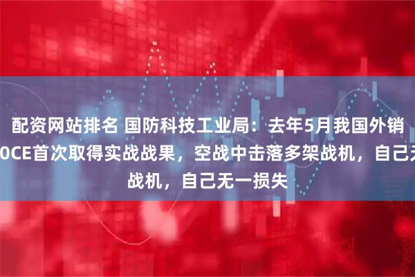 配资网站排名 国防科技工业局:去年5月我国外销战机歼10CE首次取得实战战果,空战中击落多架战机,自己无一损失