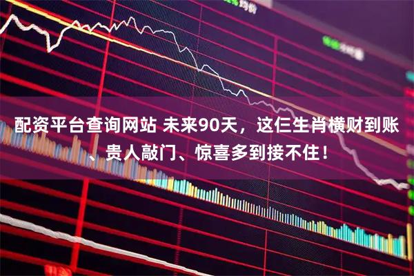 配资平台查询网站 未来90天,这仨生肖横财到账、贵人敲门、惊喜多到接不住!