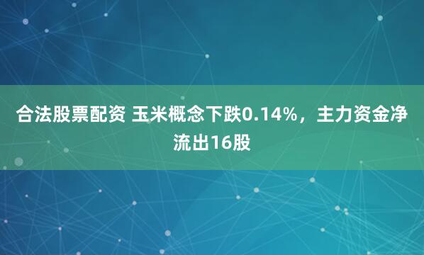 合法股票配资 玉米概念下跌0.14%，主力资金净流出16股