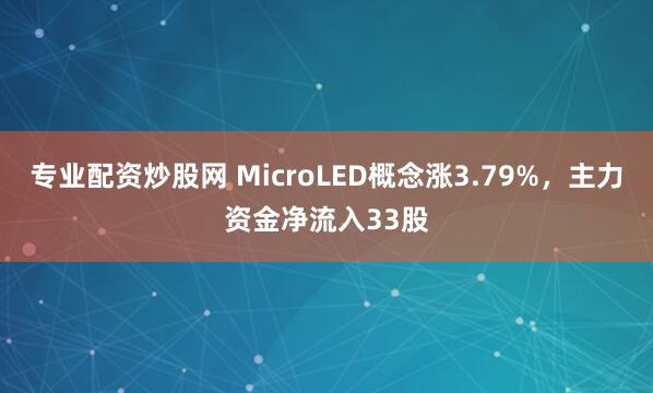 专业配资炒股网 MicroLED概念涨3.79%,主力资金净流入33股