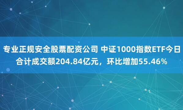 专业正规安全股票配资公司 中证1000指数ETF今日合计成交额204.84亿元，环比增加55.46%