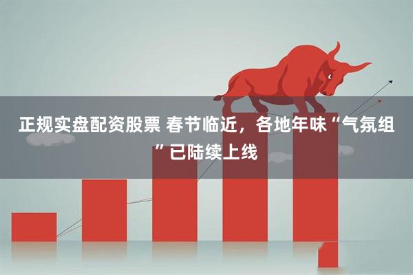 正规实盘配资股票 春节临近，各地年味“气氛组”已陆续上线