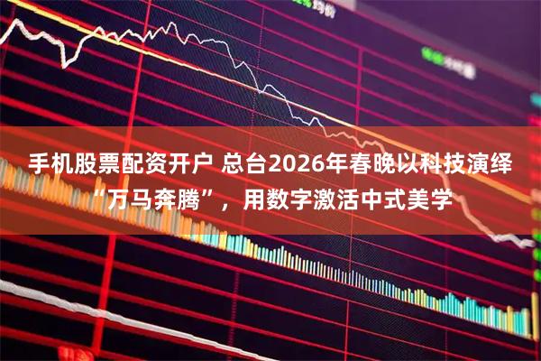 手机股票配资开户 总台2026年春晚以科技演绎“万马奔腾”,用数字激活中式美学
