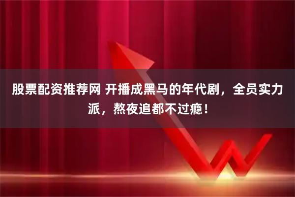 股票配资推荐网 开播成黑马的年代剧,全员实力派,熬夜追都不过瘾!