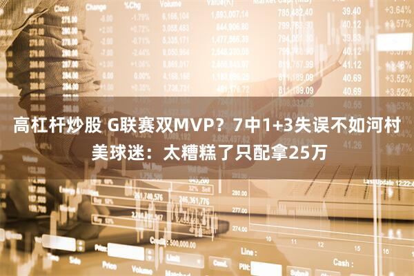 高杠杆炒股 G联赛双MVP？7中1+3失误不如河村 美球迷：太糟糕了只配拿25万
