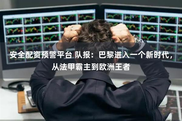 安全配资预警平台 队报：巴黎进入一个新时代，从法甲霸主到欧洲王者