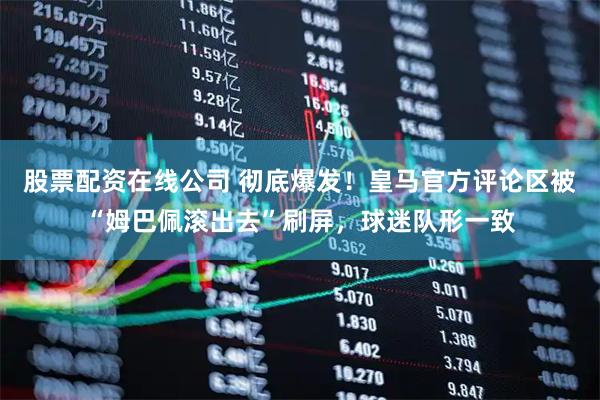 股票配资在线公司 彻底爆发！皇马官方评论区被“姆巴佩滚出去”刷屏，球迷队形一致