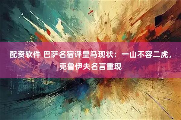 配资软件 巴萨名宿评皇马现状：一山不容二虎，克鲁伊夫名言重现