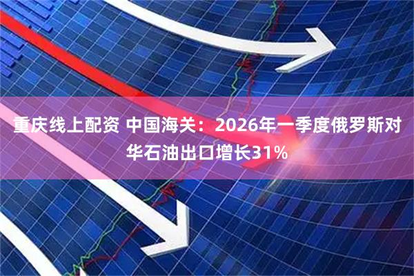 重庆线上配资 中国海关：2026年一季度俄罗斯对华石油出口增长31%