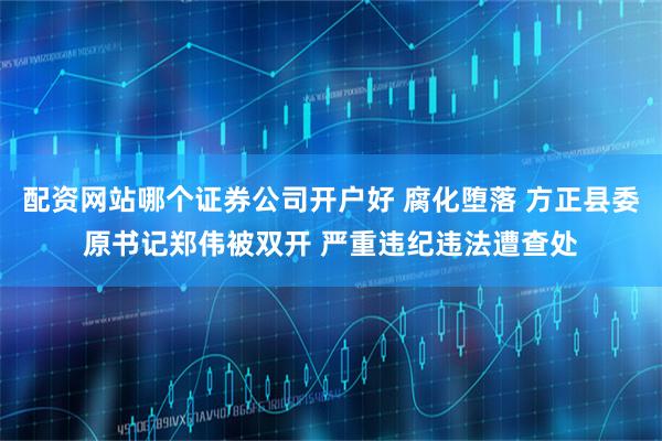 配资网站哪个证券公司开户好 腐化堕落 方正县委原书记郑伟被双开 严重违纪违法遭查处