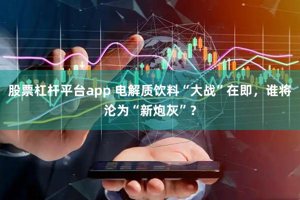 股票杠杆平台app 电解质饮料“大战”在即，谁将沦为“新炮灰”？