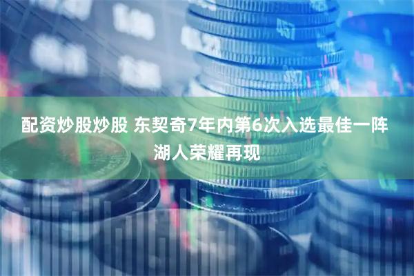 配资炒股炒股 东契奇7年内第6次入选最佳一阵 湖人荣耀再现