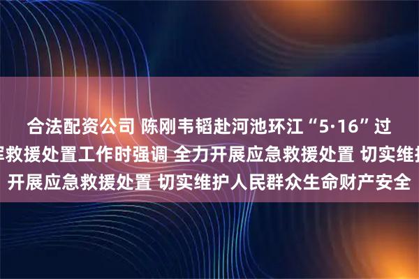 合法配资公司 陈刚韦韬赴河池环江“5·16”过桥车辆坠河事件现场指挥救援处置工作时强调 全力开展应急救援处置 切实维护人民群众生命财产安全