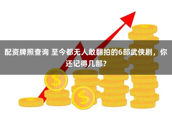 配资牌照查询 至今都无人敢翻拍的6部武侠剧，你还记得几部？