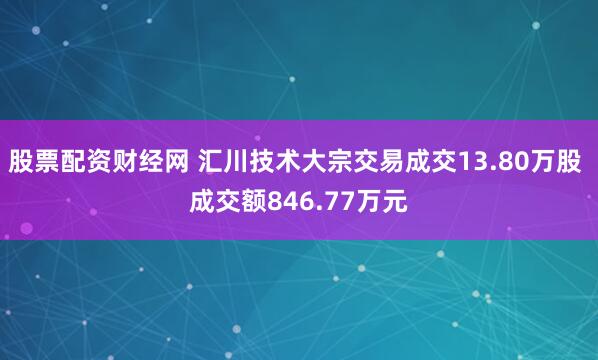 股票配资财经网 汇川技术大宗交易成交13.80万股 成交额846.77万元