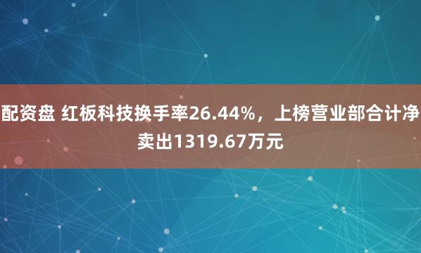 配资盘 红板科技换手率26.44%，上榜营业部合计净卖出1319.67万元