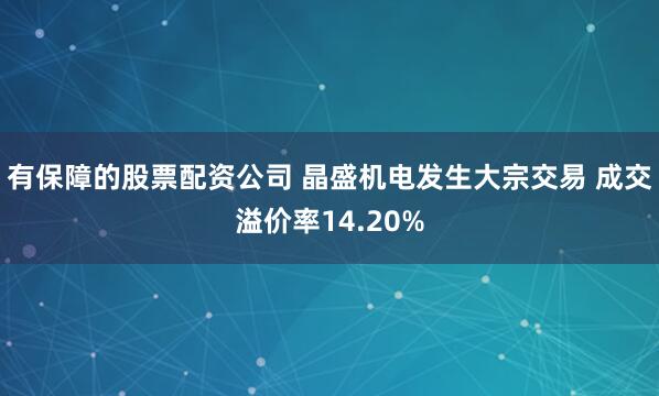 有保障的股票配资公司 晶盛机电发生大宗交易 成交溢价率14.20%